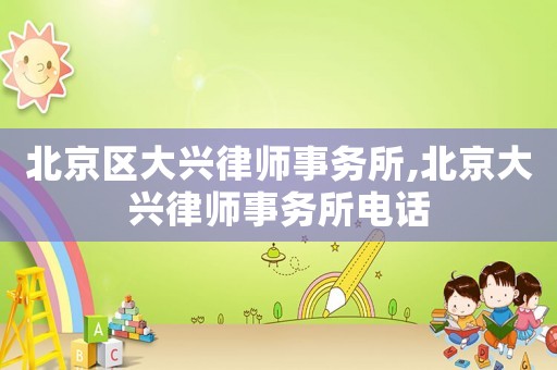 北京區大興律師事務所,北京大興律師事務所電話