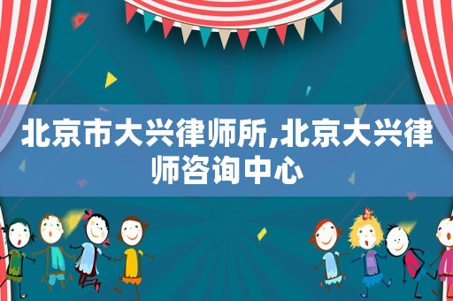 北京市大興律師所,北京大興律師咨詢中心