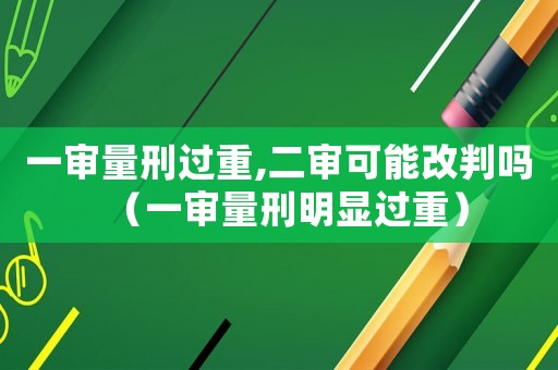 一審量刑過重,二審可能改判嗎（一審量刑明顯過重）