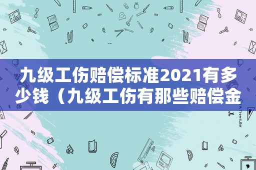九級(jí)工傷賠償標(biāo)準(zhǔn)2021有多少錢（九級(jí)工傷有那些賠償金）
