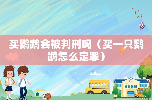 買鸚鵡會被判刑嗎（買一只鸚鵡怎么定罪）