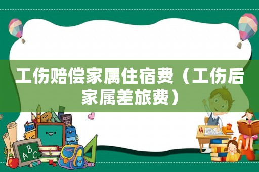 工傷賠償家屬住宿費（工傷后家屬差旅費）