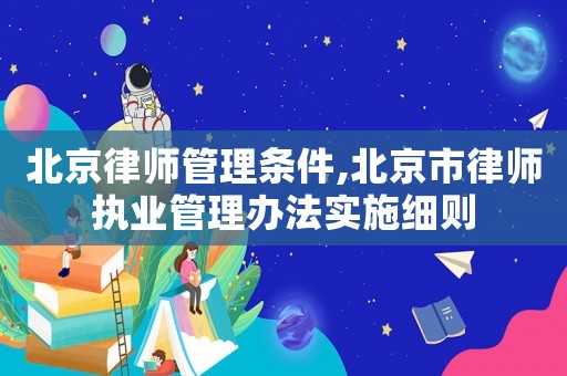 北京律師管理條件,北京市律師執業管理辦法實施細則