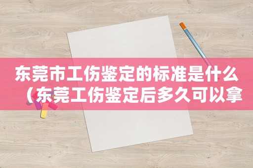 東莞市工傷鑒定的標準是什么（東莞工傷鑒定后多久可以拿到結果）