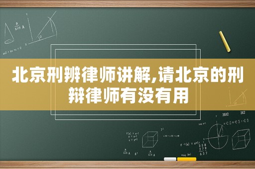 北京刑辨律師講解,請北京的刑辯律師有沒有用