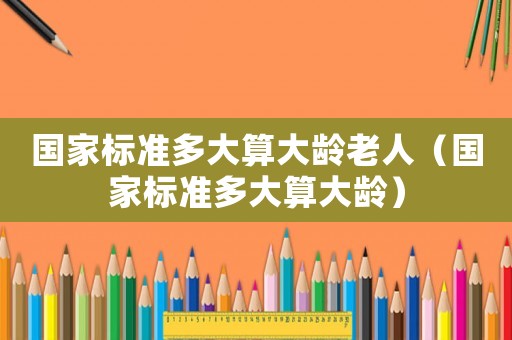 國家標準多大算大齡老人（國家標準多大算大齡）