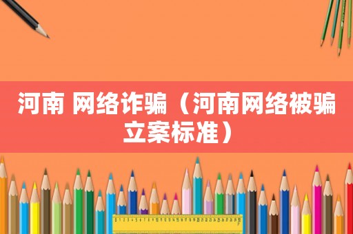 河南 網(wǎng)絡(luò)詐騙（河南網(wǎng)絡(luò)被騙立案標(biāo)準(zhǔn)）