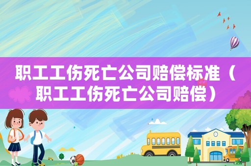 職工工傷死亡公司賠償標準（職工工傷死亡公司賠償）