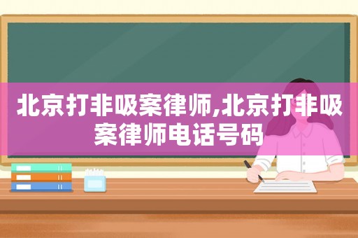 北京打非吸案律師,北京打非吸案律師電話(huà)號(hào)碼