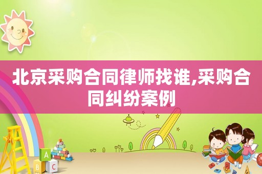 北京采購合同律師找誰,采購合同糾紛案例
