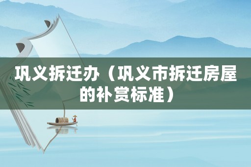 鞏義拆遷辦（鞏義市拆遷房屋的補賞標準）