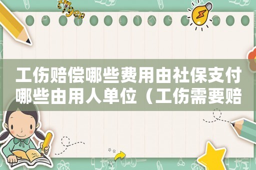 工傷賠償哪些費用由社保支付哪些由用人單位（工傷需要賠償哪些費用）