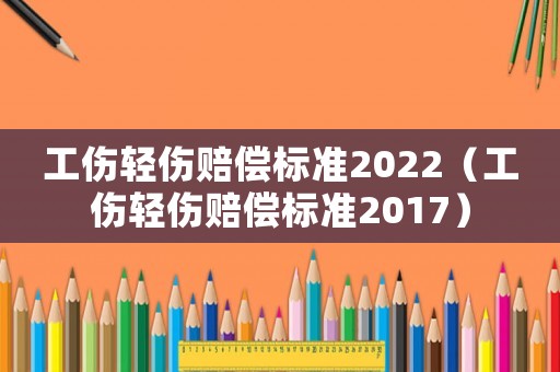工傷輕傷賠償標準2022（工傷輕傷賠償標準2017）