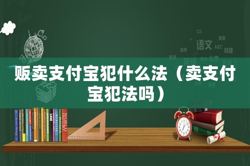 販賣支付寶犯什么法（賣支付寶犯法嗎）