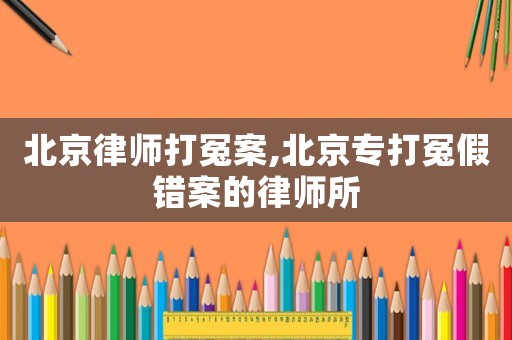 北京律師打冤案,北京專打冤假錯案的律師所