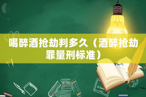 喝醉酒搶劫判多久（酒醉搶劫罪量刑標準）