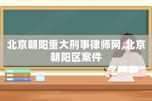 北京朝陽重大刑事律師網,北京朝陽區案件
