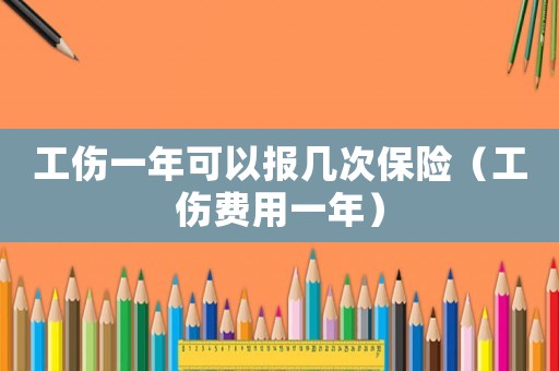 工傷一年可以報幾次保險（工傷費用一年）