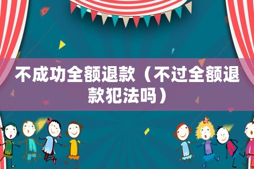 不成功全額退款（不過(guò)全額退款犯法嗎）