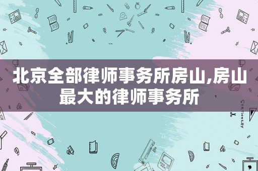 北京全部律師事務所房山,房山最大的律師事務所