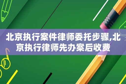 北京執行案件律師委托步驟,北京執行律師先辦案后收費