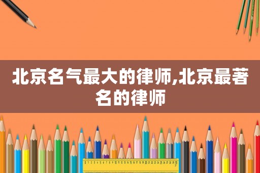 北京名氣最大的律師,北京最著名的律師