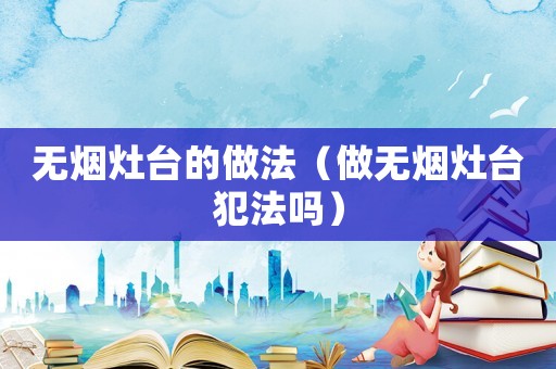 無煙灶臺的做法（做無煙灶臺犯法嗎）