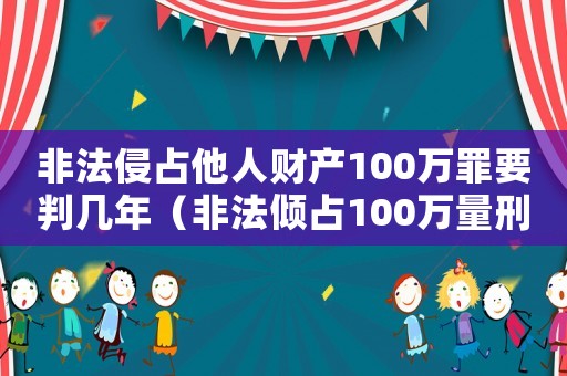 非法侵占他人財產100萬罪要判幾年（非法傾占100萬量刑標準）