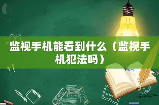 監視手機能看到什么（監視手機犯法嗎）