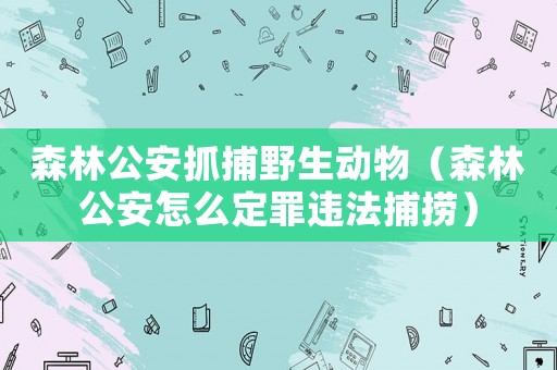 森林公安抓捕野生動物（森林公安怎么定罪違法捕撈）