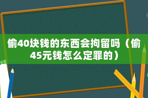 偷40塊錢的東西會拘留嗎（偷45元錢怎么定罪的）