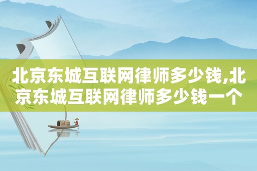 北京東城互聯(lián)網(wǎng)律師多少錢,北京東城互聯(lián)網(wǎng)律師多少錢一個月
