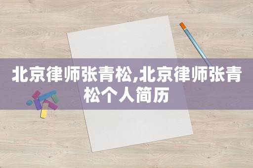 北京律師張青松,北京律師張青松個(gè)人簡(jiǎn)歷
