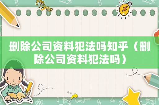 刪除公司資料犯法嗎知乎（刪除公司資料犯法嗎）
