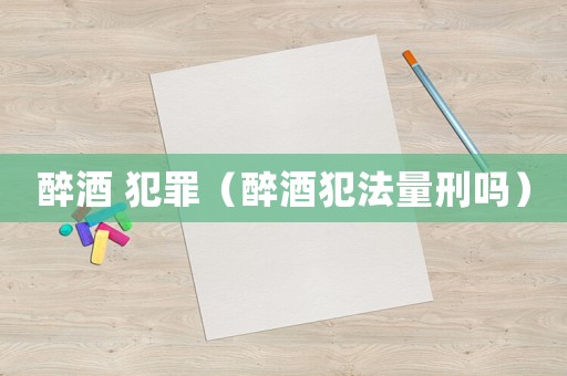 醉酒 犯罪（醉酒犯法量刑嗎）