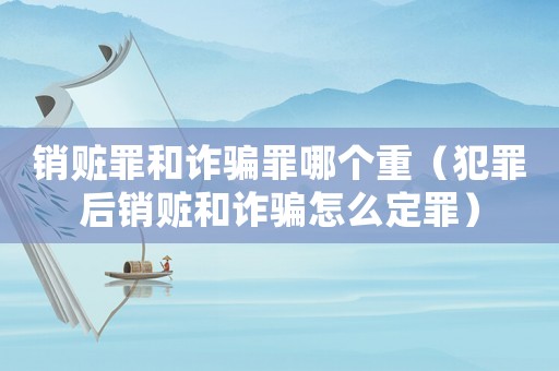 銷贓罪和詐騙罪哪個重（犯罪后銷贓和詐騙怎么定罪）