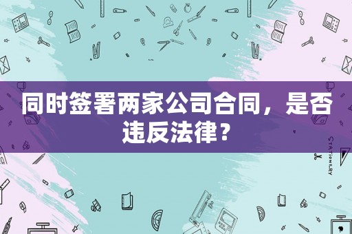 同時(shí)簽署兩家公司合同，是否違反法律？