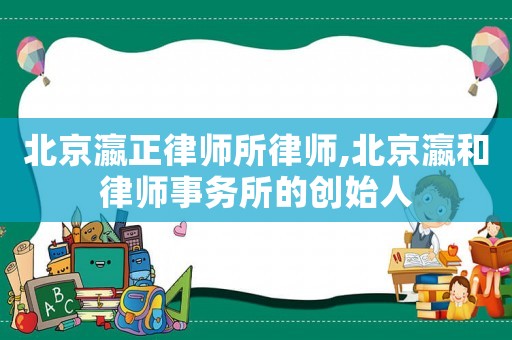 北京瀛正律師所律師,北京瀛和律師事務(wù)所的創(chuàng)始人