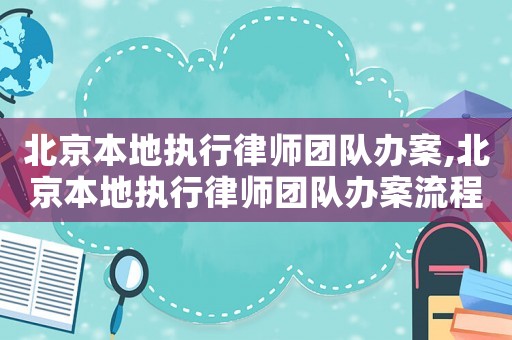北京本地執行律師團隊辦案,北京本地執行律師團隊辦案流程