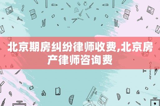 北京期房糾紛律師收費,北京房產律師咨詢費