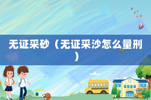 無證采砂（無證采沙怎么量刑）