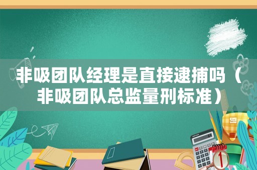 非吸團(tuán)隊(duì)經(jīng)理是直接逮捕嗎（非吸團(tuán)隊(duì)總監(jiān)量刑標(biāo)準(zhǔn)）