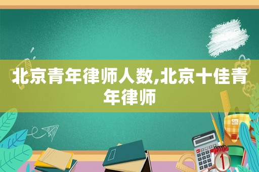 北京青年律師人數,北京十佳青年律師
