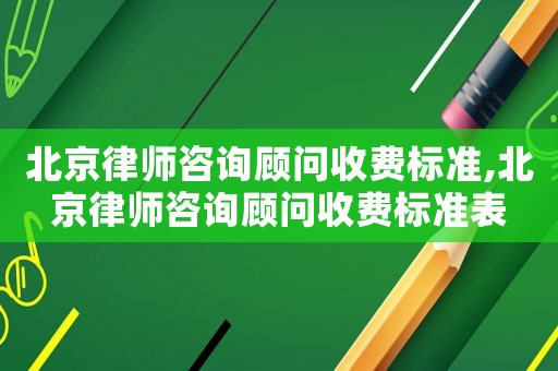 北京律師咨詢顧問收費標準,北京律師咨詢顧問收費標準表