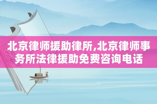 北京律師援助律所,北京律師事務所法律援助免費咨詢電話