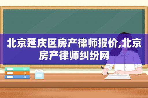 北京延慶區(qū)房產(chǎn)律師報(bào)價(jià),北京房產(chǎn)律師糾紛網(wǎng)