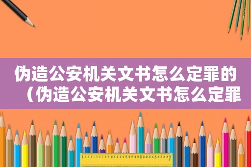 偽造公安機關文書怎么定罪的（偽造公安機關文書怎么定罪）