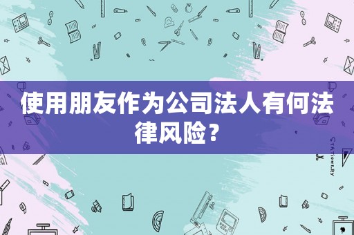 使用朋友作為公司法人有何法律風險？