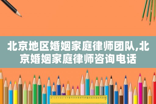 北京地區(qū)婚姻家庭律師團(tuán)隊(duì),北京婚姻家庭律師咨詢電話