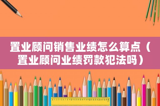 置業顧問銷售業績怎么算點（置業顧問業績罰款犯法嗎）